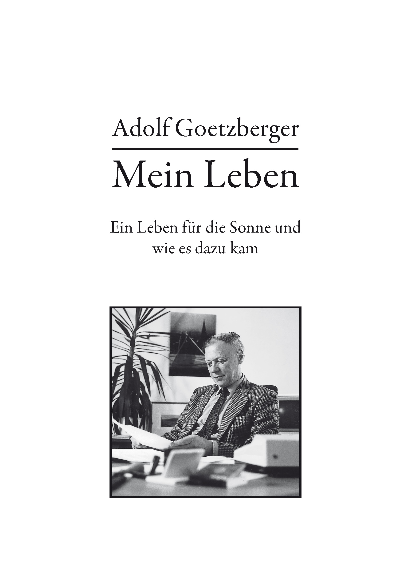 Adolf Goetzberger: Mein Leben<br>
Ein Leben für die Sonne und wie es dazu kam<br><br>
Produziert von Matthias Hüttmann<br>
ISBN 978-3-933634-47-4, 1. Auflage 2021, 138 Seiten<br>
D: 20,00 € (AT:20,60 EUR, CH: 23,30 SFr)<br><br>
Herausgeber: DGS, Landesverband Franken e.V.<br>
Verlag Solare Zukunft, Erlangen<br><br>
Hier können Sie <a href='https://www.dgs-franken.de/bestellungen'>direkt</a> online bestellen.<br>